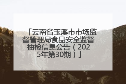 云南省玉溪市市场监督管理局食品安全监督抽检信息公告（2025年第30期）