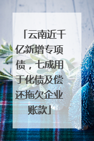 云南近千亿新增专项债，七成用于化债及偿还拖欠企业账款