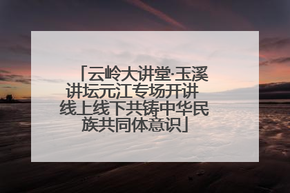 云岭大讲堂·玉溪讲坛元江专场开讲 线上线下共铸中华民族共同体意识