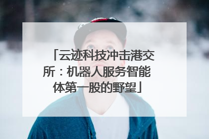 云迹科技冲击港交所：机器人服务智能体第一股的野望