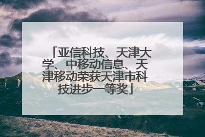 亚信科技、天津大学、中移动信息、天津移动荣获天津市科技进步一等奖