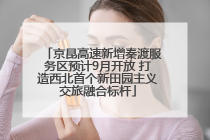 京昆高速新增秦渡服务区预计9月开放 打造西北首个新田园主义交旅融合标杆