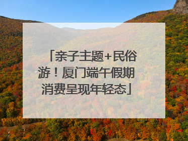 亲子主题+民俗游！厦门端午假期消费呈现年轻态