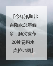 今年汛期北京降水总量偏多，顺义发布20处易积水点位地图