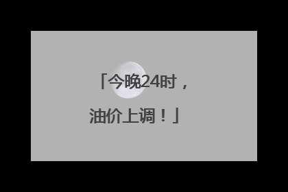 今晚24时，油价上调！