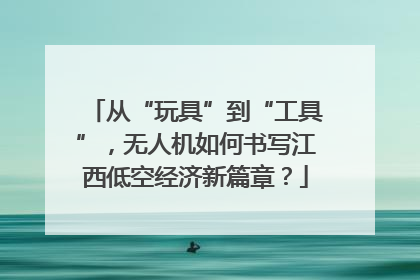从“玩具”到“工具”，无人机如何书写江西低空经济新篇章？