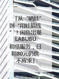 从“晒娃”到“用娃搞钱”！闲鱼出现LABUBU租赁服务，日租80元仍供不应求