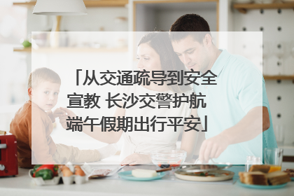从交通疏导到安全宣教 长沙交警护航端午假期出行平安