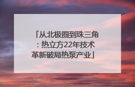 从北极圈到珠三角：热立方22年技术革新破局热泵产业