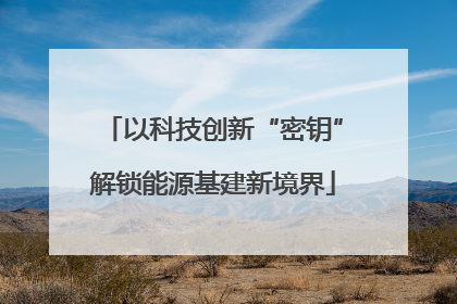 以科技创新“密钥”解锁能源基建新境界