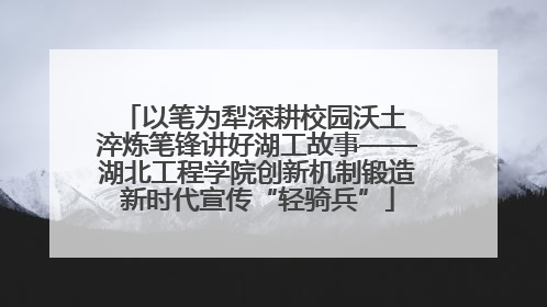 以笔为犁深耕校园沃土 淬炼笔锋讲好湖工故事——湖北工程学院创新机制锻造新时代宣传“轻骑兵”
