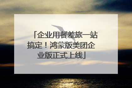 企业用餐差旅一站搞定！鸿蒙版美团企业版正式上线