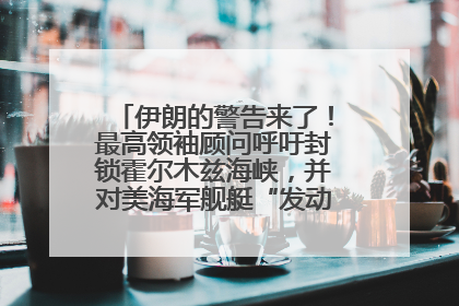 伊朗的警告来了！最高领袖顾问呼吁封锁霍尔木兹海峡，并对美海军舰艇“发动导弹袭击”