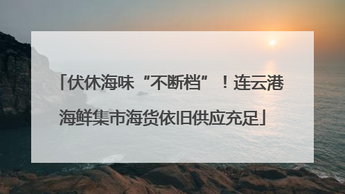 伏休海味“不断档”！连云港海鲜集市海货依旧供应充足
