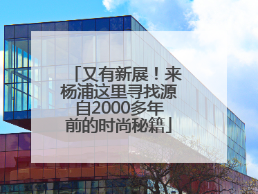 又有新展！来杨浦这里寻找源自2000多年前的时尚秘籍