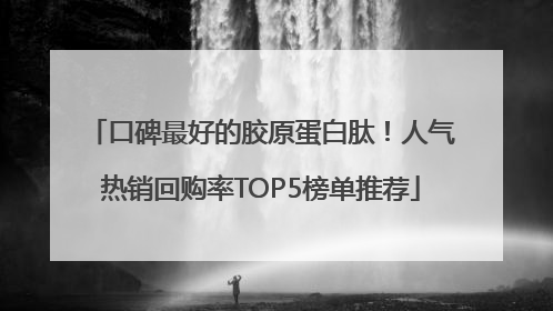 口碑最好的胶原蛋白肽！人气热销回购率TOP5榜单推荐