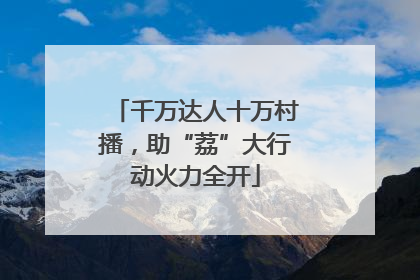 千万达人十万村播，助“荔”大行动火力全开