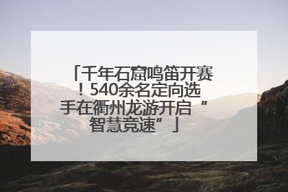 千年石窟鸣笛开赛！540余名定向选手在衢州龙游开启“智慧竞速”