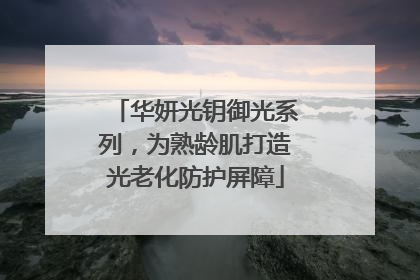 华妍光钥御光系列，为熟龄肌打造光老化防护屏障