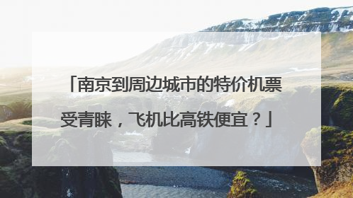南京到周边城市的特价机票受青睐，飞机比高铁便宜？