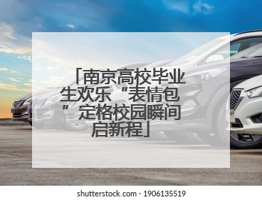 南京高校毕业生欢乐“表情包”定格校园瞬间启新程