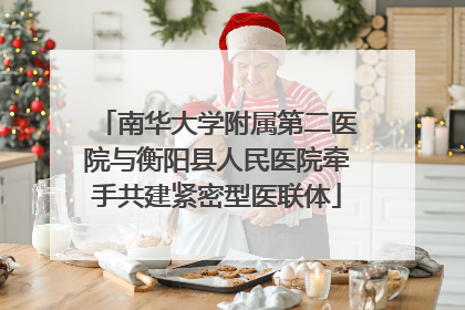 南华大学附属第二医院与衡阳县人民医院牵手共建紧密型医联体