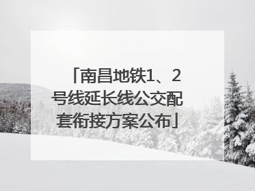 南昌地铁1、2号线延长线公交配套衔接方案公布