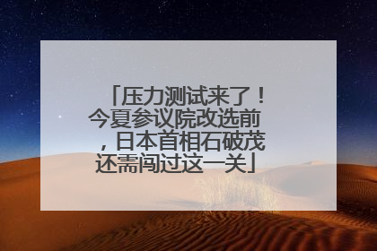 压力测试来了！今夏参议院改选前，日本首相石破茂还需闯过这一关