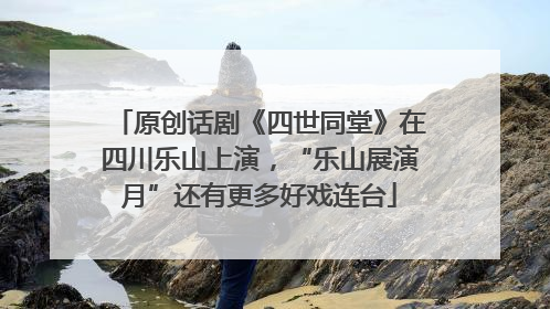 原创话剧《四世同堂》在四川乐山上演，“乐山展演月”还有更多好戏连台
