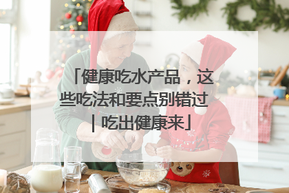 健康吃水产品，这些吃法和要点别错过｜吃出健康来