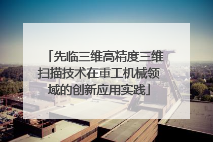 先临三维高精度三维扫描技术在重工机械领域的创新应用实践