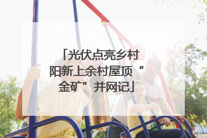 光伏点亮乡村 阳新上余村屋顶“金矿”并网记