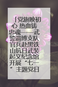 党旗映初心 热血铸忠魂——武警淄博支队官兵赴黑铁山抗日武装起义纪念馆开展“七一”主题党日活动