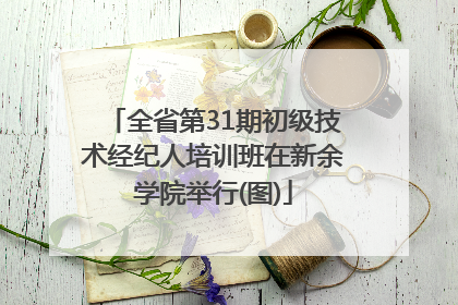 全省第31期初级技术经纪人培训班在新余学院举行(图)