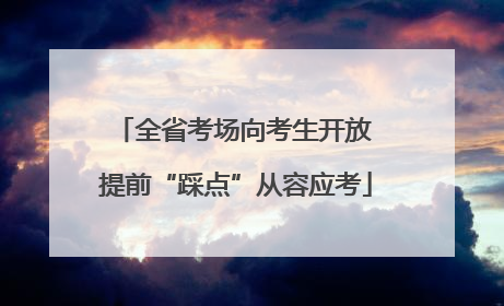 全省考场向考生开放 提前“踩点”从容应考