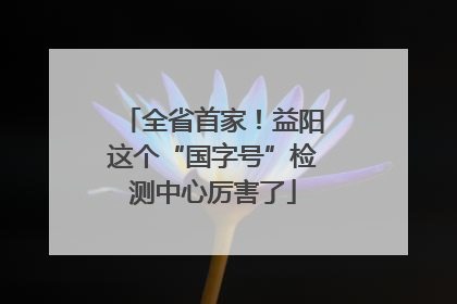 全省首家！益阳这个“国字号”检测中心厉害了