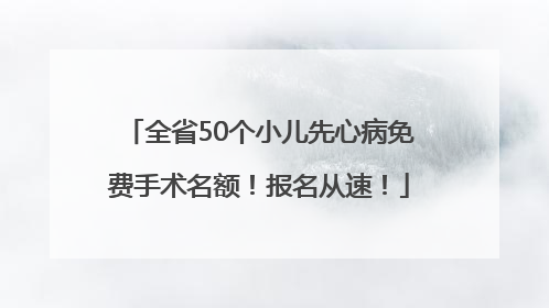 全省50个小儿先心病免费手术名额！报名从速！