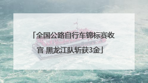 全国公路自行车锦标赛收官 黑龙江队斩获3金