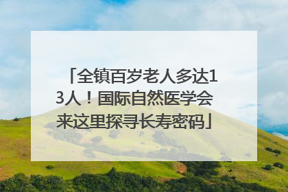 全镇百岁老人多达13人！国际自然医学会来这里探寻长寿密码