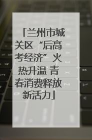 兰州市城关区“后高考经济”火热升温 青春消费释放新活力