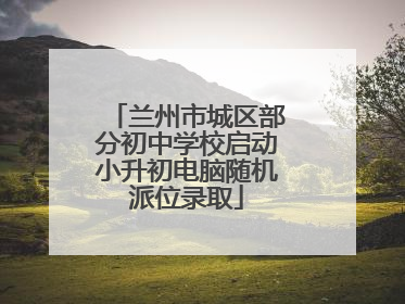 兰州市城区部分初中学校启动小升初电脑随机派位录取