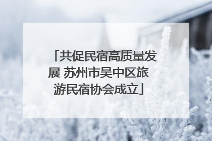 共促民宿高质量发展 苏州市吴中区旅游民宿协会成立
