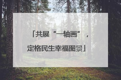 共展“一轴画”，定格民生幸福图景