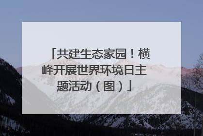 共建生态家园！横峰开展世界环境日主题活动（图）