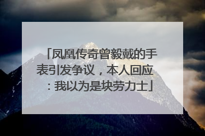 凤凰传奇曾毅戴的手表引发争议，本人回应：我以为是块劳力士