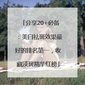 分享20+必备：美白祛斑效果最好的排名第一，收藏淡斑精华红榜