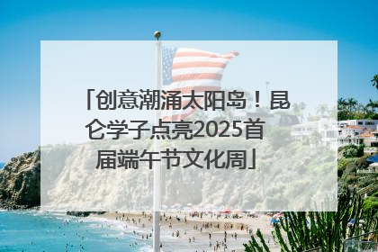 创意潮涌太阳岛！昆仑学子点亮2025首届端午节文化周