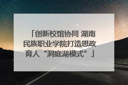 创新校馆协同 湖南民族职业学院打造思政育人“洞庭湖模式”