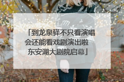 到龙泉驿不只看演唱会还能看戏剧演出啦 东安湖大剧院启幕