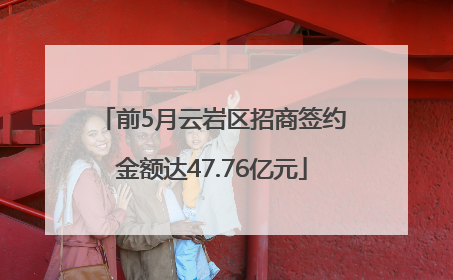 前5月云岩区招商签约金额达47.76亿元
